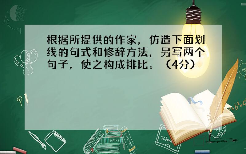 根据所提供的作家，仿造下面划线的句式和修辞方法，另写两个句子，使之构成排比。（4分）