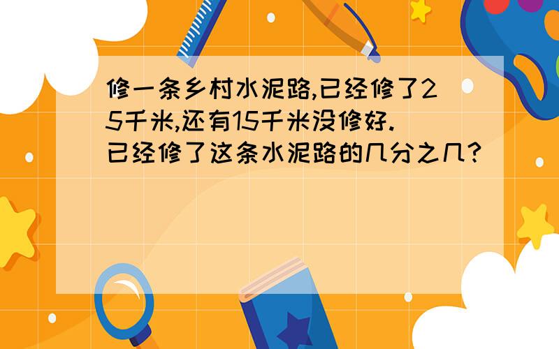 修一条乡村水泥路,已经修了25千米,还有15千米没修好.已经修了这条水泥路的几分之几?