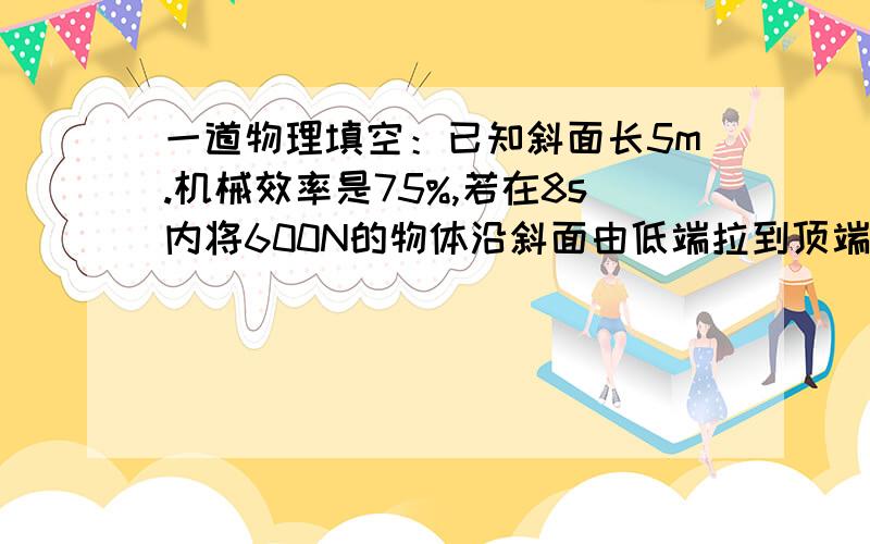 一道物理填空：已知斜面长5m.机械效率是75%,若在8s内将600N的物体沿斜面由低端拉到顶端