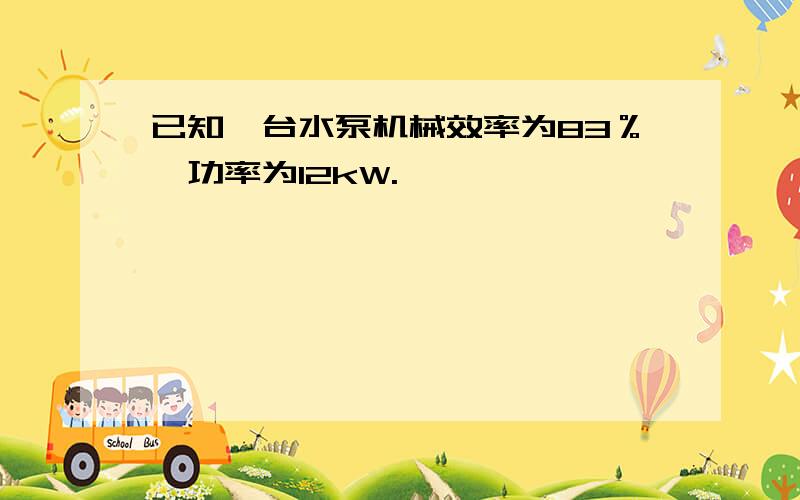 已知一台水泵机械效率为83％,功率为12kW.