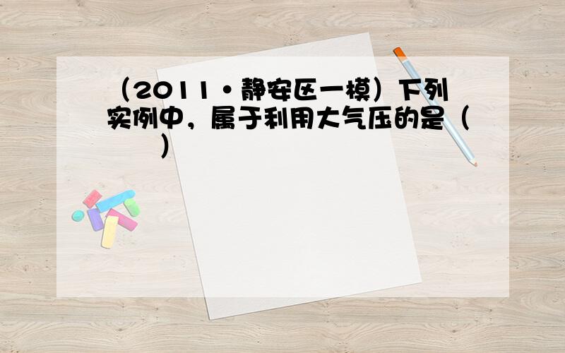 （2011•静安区一模）下列实例中，属于利用大气压的是（　　）