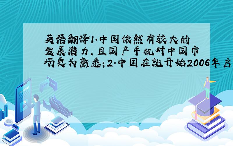 英语翻译1．中国依然有较大的发展潜力,且国产手机对中国市场更为熟悉；2．中国在就开始2006年启动3G,国内的波导、夏新