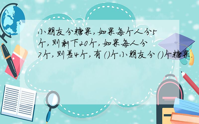 小朋友分糖果,如果每个人分5个,则剩下20个,如果每人分7个,则差4个,有（）个小朋友分（）个糖果.