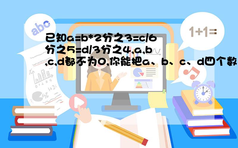 已知a=b*2分之3=c/6分之5=d/3分之4,a,b,c,d都不为0,你能把a、b、c、d四个数按从小到大排列吗