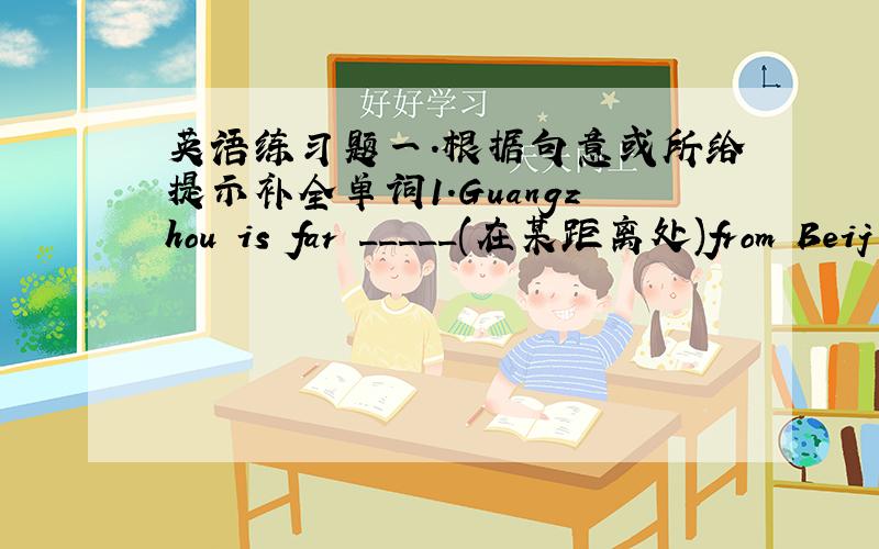 英语练习题一.根据句意或所给提示补全单词1.Guangzhou is far _____(在某距离处)from Beij