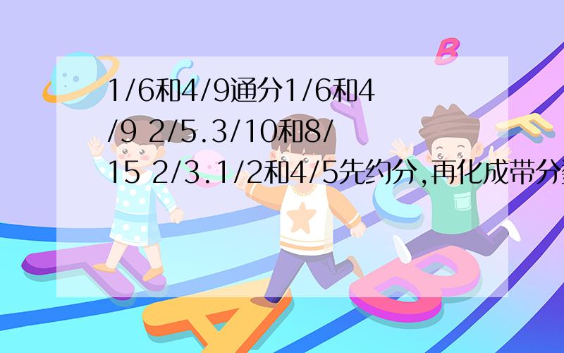 1/6和4/9通分1/6和4/9 2/5.3/10和8/15 2/3.1/2和4/5先约分,再化成带分数12/15 20