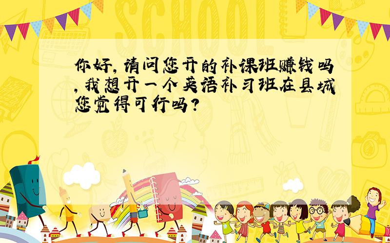 你好,请问您开的补课班赚钱吗,我想开一个英语补习班在县城您觉得可行吗?