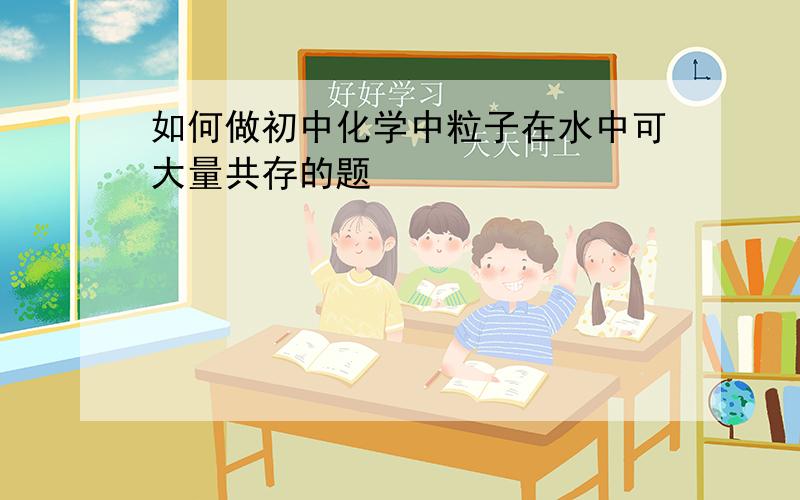 如何做初中化学中粒子在水中可大量共存的题