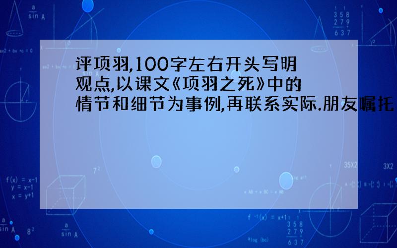 评项羽,100字左右开头写明观点,以课文《项羽之死》中的情节和细节为事例,再联系实际.朋友嘱托的,100字左右就行.感激