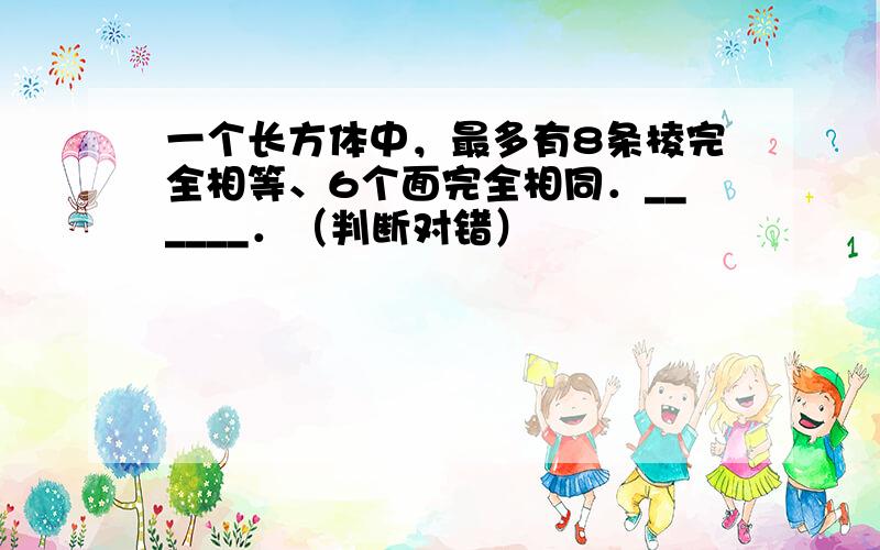 一个长方体中，最多有8条棱完全相等、6个面完全相同．______．（判断对错）