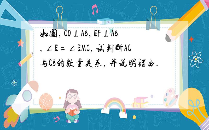 如图，CD⊥AB，EF⊥AB，∠E=∠EMC，试判断AC与CB的数量关系，并说明理由．