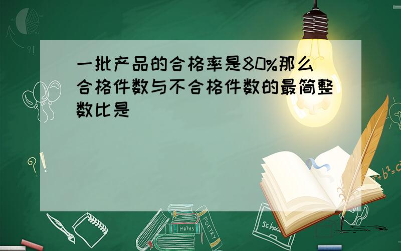 一批产品的合格率是80%那么合格件数与不合格件数的最简整数比是（ ）