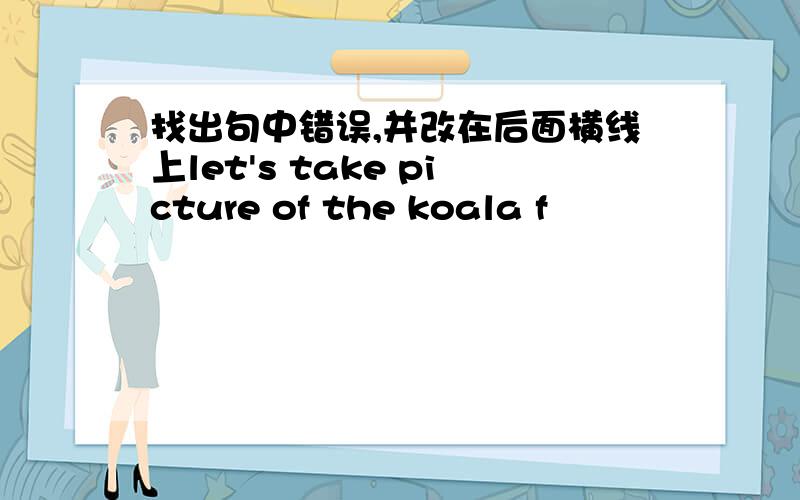 找出句中错误,并改在后面横线上let's take picture of the koala f