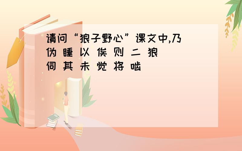 请问“狼子野心”课文中,乃 伪 睡 以 俟 则 二 狼 伺 其 未 觉 将 啮