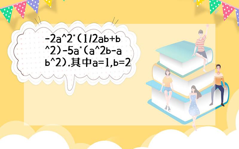 -2a^2*(1/2ab+b^2)-5a*(a^2b-ab^2).其中a=1,b=2