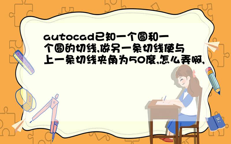 autocad已知一个圆和一个圆的切线,做另一条切线使与上一条切线夹角为50度,怎么弄啊,