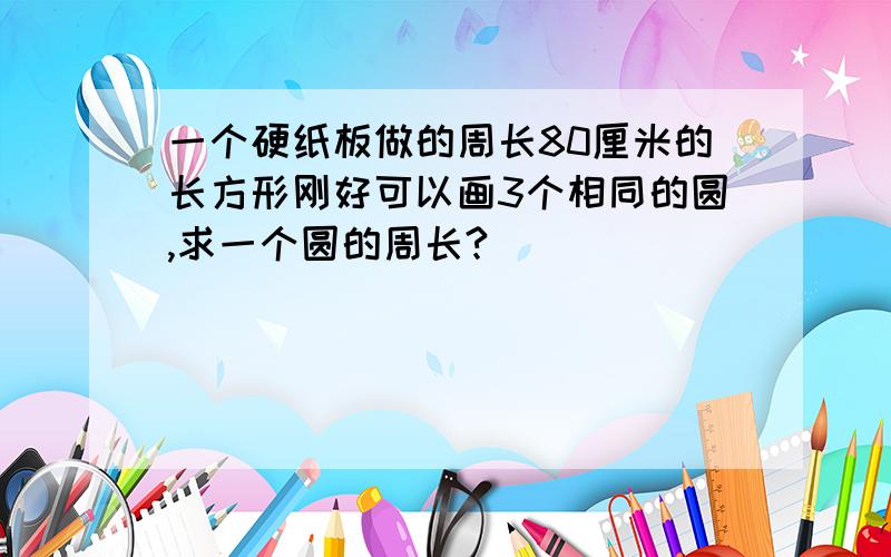 一个硬纸板做的周长80厘米的长方形刚好可以画3个相同的圆,求一个圆的周长?