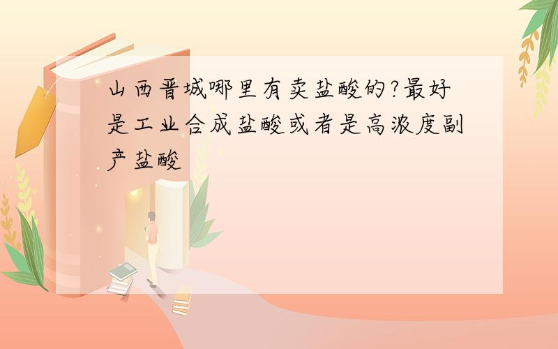 山西晋城哪里有卖盐酸的?最好是工业合成盐酸或者是高浓度副产盐酸