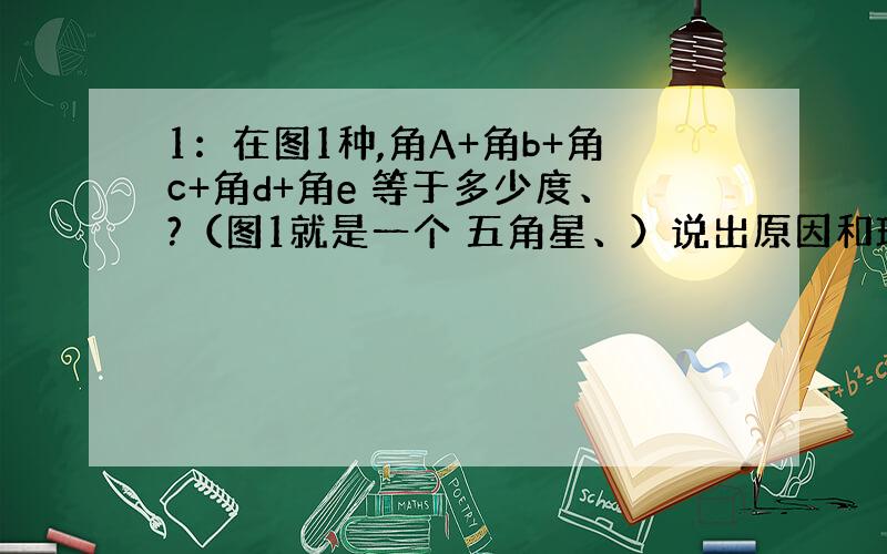 1：在图1种,角A+角b+角c+角d+角e 等于多少度、?（图1就是一个 五角星、）说出原因和理由来、.