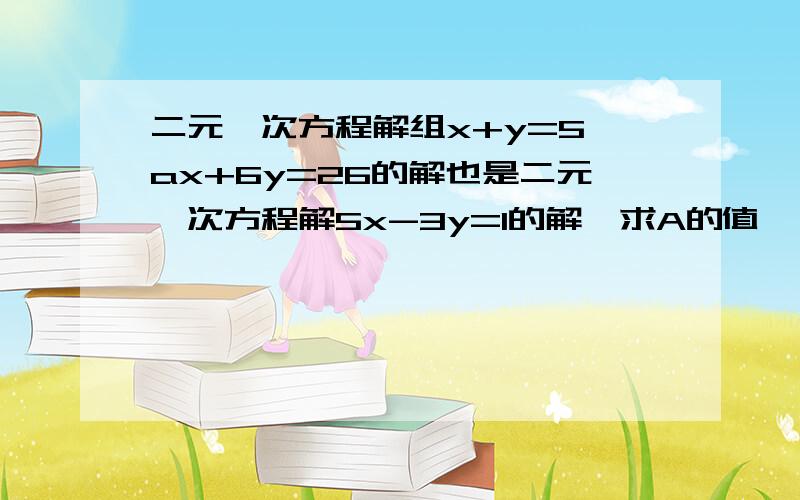 二元一次方程解组x+y=5 ax+6y=26的解也是二元一次方程解5x-3y=1的解,求A的值