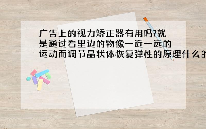 广告上的视力矫正器有用吗?就是通过看里边的物像一近一远的运动而调节晶状体恢复弹性的原理什么的.