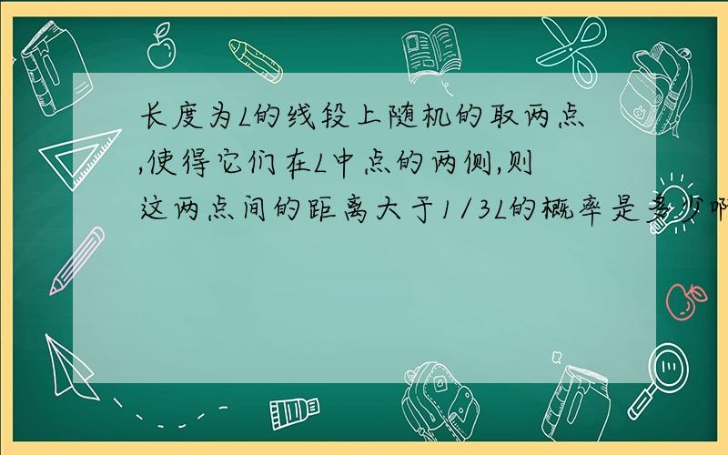 长度为L的线段上随机的取两点,使得它们在L中点的两侧,则这两点间的距离大于1/3L的概率是多少啊?