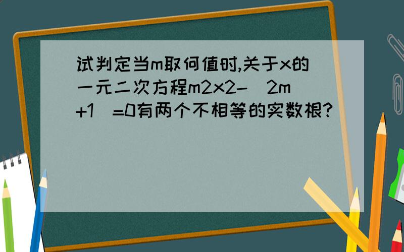 试判定当m取何值时,关于x的一元二次方程m2x2-(2m+1)=0有两个不相等的实数根?