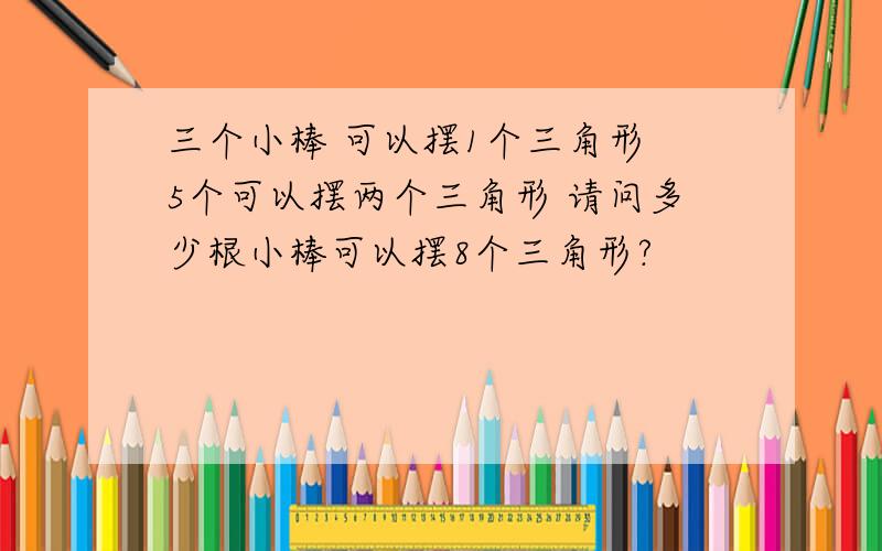 三个小棒 可以摆1个三角形 5个可以摆两个三角形 请问多少根小棒可以摆8个三角形?