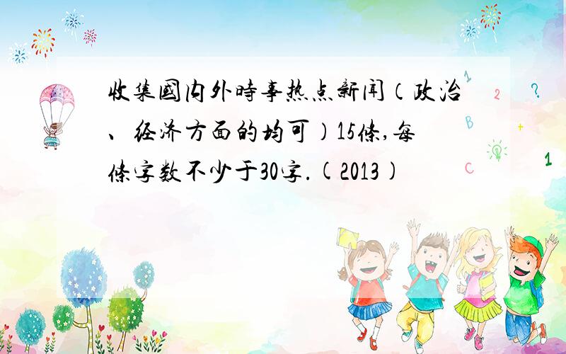 收集国内外时事热点新闻（政治、经济方面的均可）15条,每条字数不少于30字.(2013)