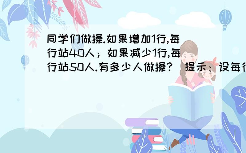 同学们做操.如果增加1行,每行站40人；如果减少1行,每行站50人.有多少人做操?(提示：设每行站x行)