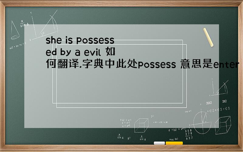 she is possessed by a evil 如何翻译.字典中此处possess 意思是enter into a