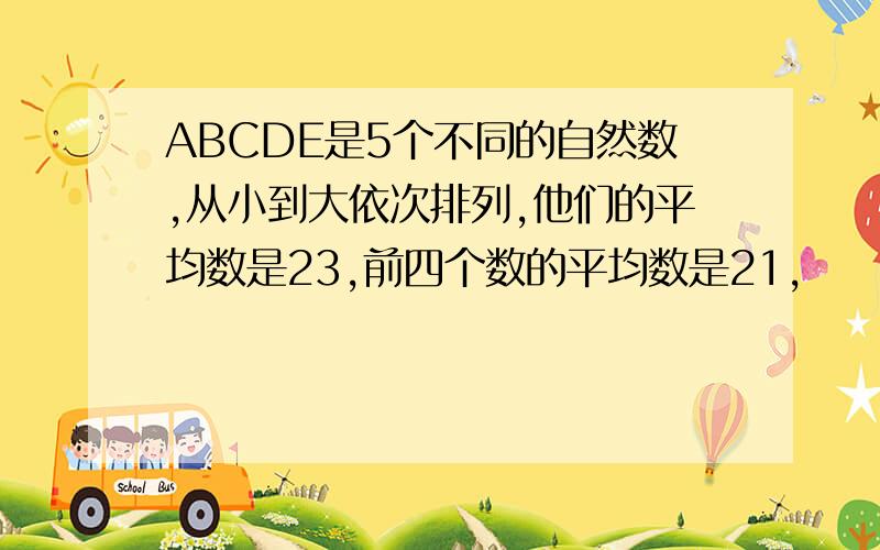 ABCDE是5个不同的自然数,从小到大依次排列,他们的平均数是23,前四个数的平均数是21,