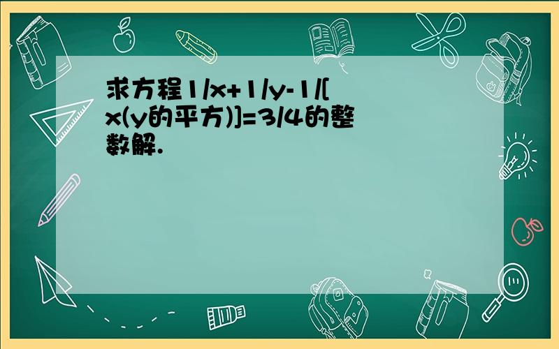 求方程1/x+1/y-1/[x(y的平方)]=3/4的整数解.