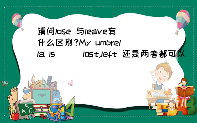 请问lose 与leave有什么区别?My umbrella is （ ）lost,left 还是两者都可以