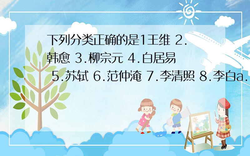 下列分类正确的是1王维 2.韩愈 3.柳宗元 4.白居易 5.苏轼 6.范仲淹 7.李清照 8.李白a.123 458