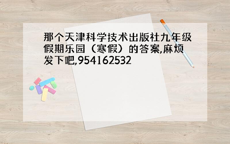 那个天津科学技术出版社九年级假期乐园（寒假）的答案,麻烦发下吧,954162532