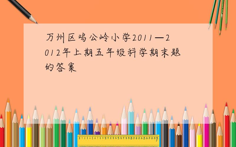 万州区鸡公岭小学2011—2012年上期五年级科学期末题的答案