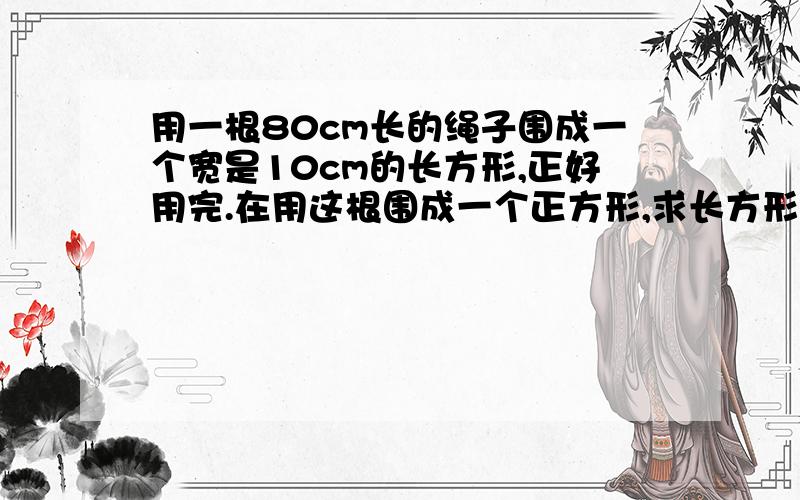 用一根80cm长的绳子围成一个宽是10cm的长方形,正好用完.在用这根围成一个正方形,求长方形与正方形面积比