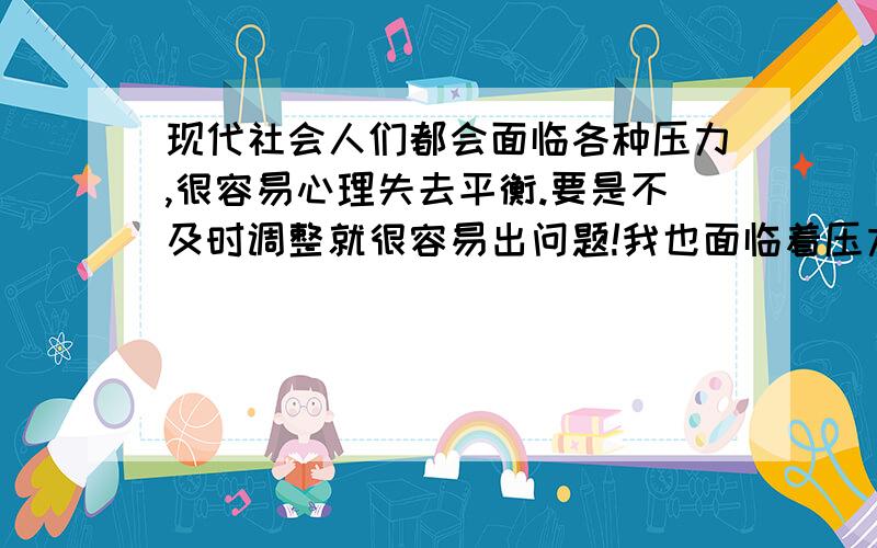 现代社会人们都会面临各种压力,很容易心理失去平衡.要是不及时调整就很容易出问题!我也面临着压力.我失恋了,工作上也很不顺