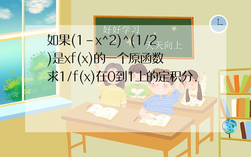 如果(1-x^2)^(1/2)是xf(x)的一个原函数 求1/f(x)在0到1上的定积分.