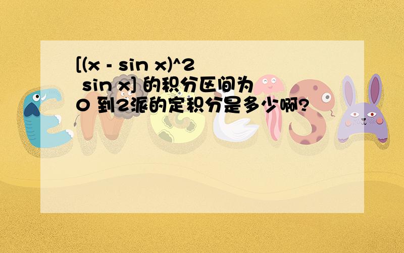 [(x - sin x)^2 sin x] 的积分区间为0 到2派的定积分是多少啊?