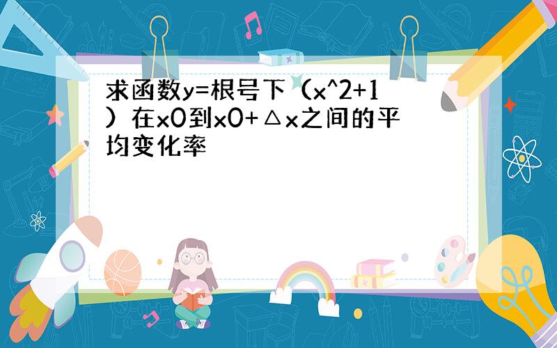 求函数y=根号下（x^2+1）在x0到x0+△x之间的平均变化率