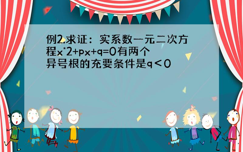 例2.求证：实系数一元二次方程x*2+px+q=0有两个异号根的充要条件是q＜0