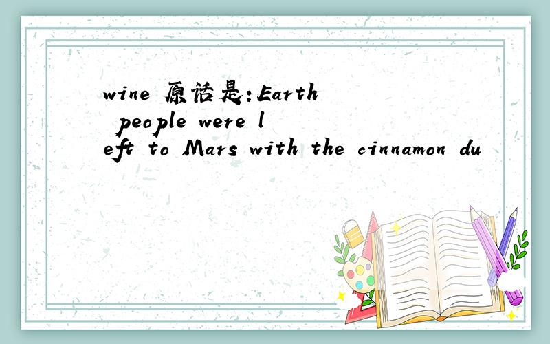 wine 原话是：Earth people were left to Mars with the cinnamon du