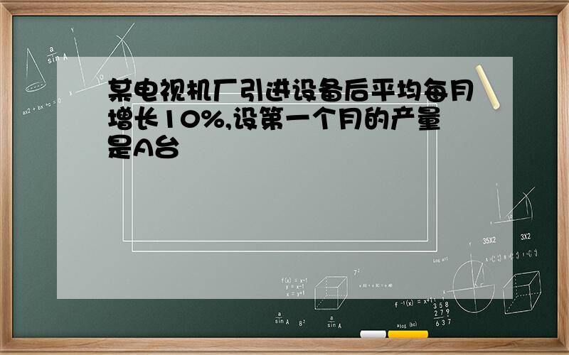 某电视机厂引进设备后平均每月增长10%,设第一个月的产量是A台