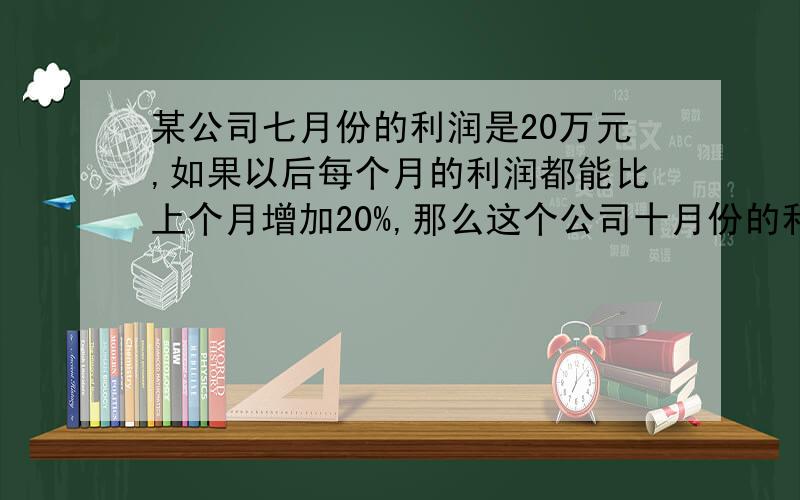 某公司七月份的利润是20万元,如果以后每个月的利润都能比上个月增加20%,那么这个公司十月份的利润应该是多少万元.