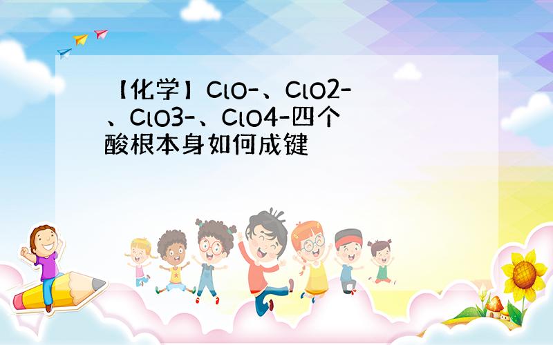 【化学】ClO-、ClO2-、ClO3-、ClO4-四个酸根本身如何成键