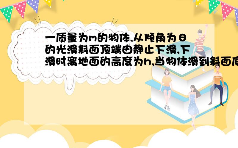 一质量为m的物体,从倾角为θ的光滑斜面顶端由静止下滑,下滑时离地面的高度为h,当物体滑到斜面底端时,重力的瞬时功率为多少