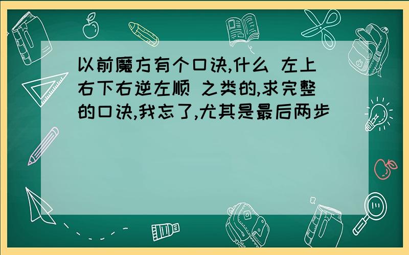 以前魔方有个口诀,什么 左上右下右逆左顺 之类的,求完整的口诀,我忘了,尤其是最后两步