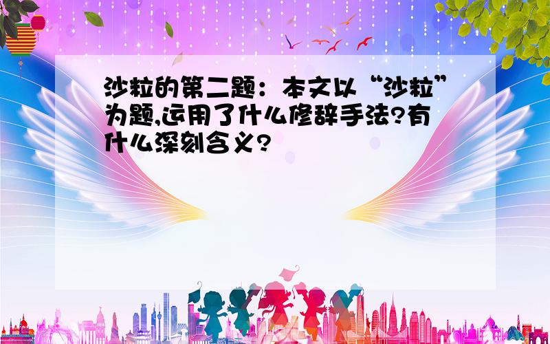 沙粒的第二题：本文以“沙粒”为题,运用了什么修辞手法?有什么深刻含义?